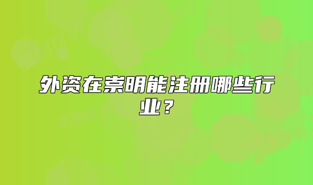 外资在崇明能注册哪些行业？