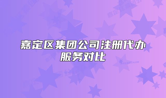 嘉定区集团公司注册代办服务对比