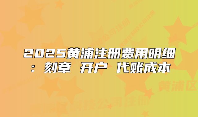 2025黄浦注册费用明细:刻章 开户 代账成本