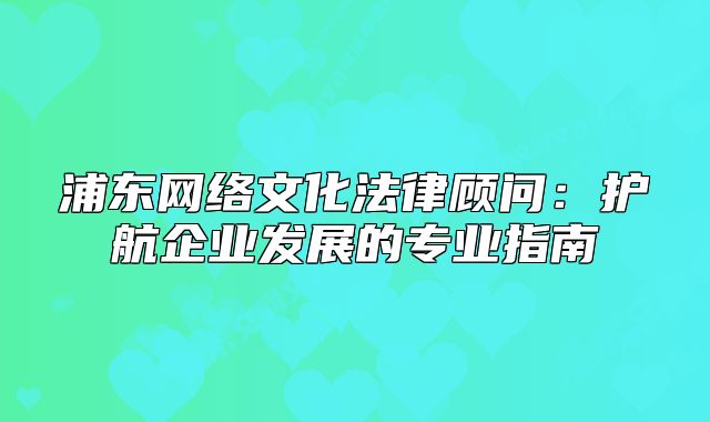 浦东网络文化法律顾问:护航企业发展的专业指南