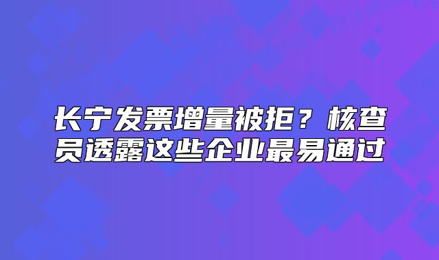 长宁发票增量被拒？核查员透露这些企业最易通过