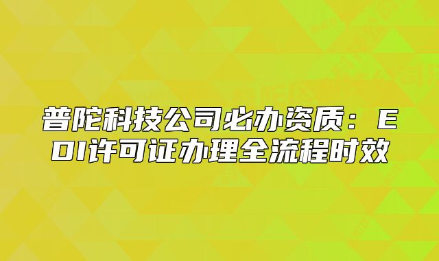 普陀科技公司必办资质:EDI许可证办理全流程时效