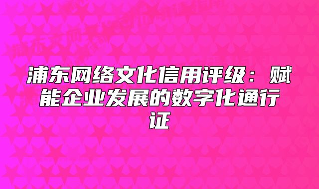 浦东网络文化信用评级：赋能企业发展的数字化通行证