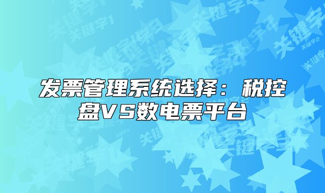 发票管理系统选择:税控盘VS数电票平台