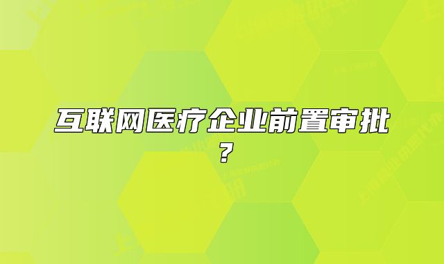 互联网医疗企业前置审批？