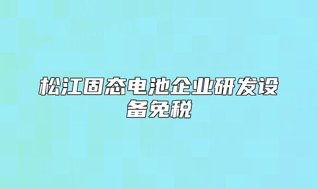 松江固态电池企业研发设备免税