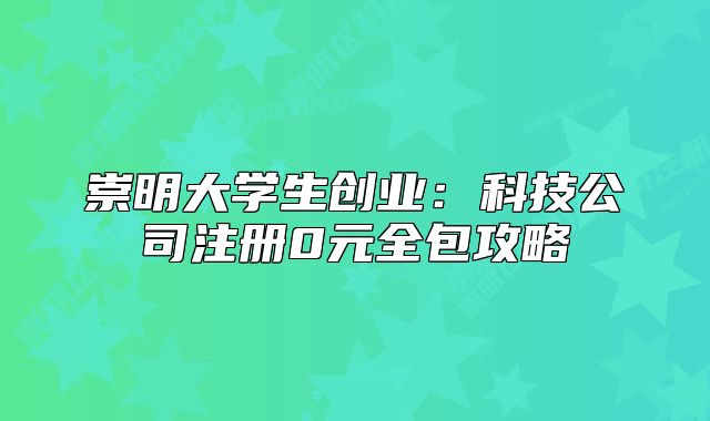 崇明大学生创业:科技公司注册0元全包攻略