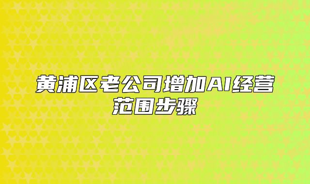 黄浦区老公司增加AI经营范围步骤