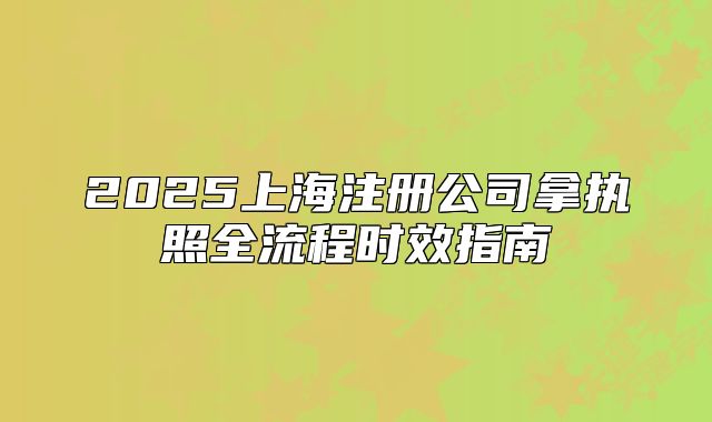 2025上海注册公司拿执照全流程时效指南