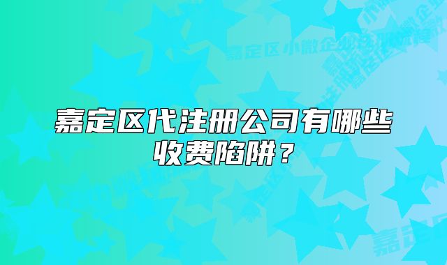 嘉定区代注册公司有哪些收费陷阱？