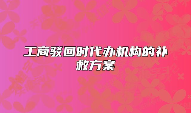 工商驳回时代办机构的补救方案