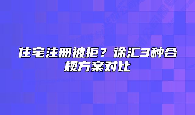 住宅注册被拒？徐汇3种合规方案对比
