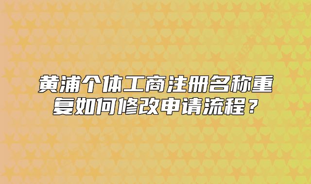 黄浦个体工商注册名称重复如何修改申请流程？