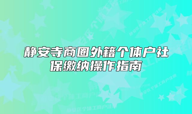 静安寺商圈外籍个体户社保缴纳操作指南