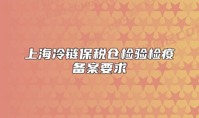 上海冷链保税仓检验检疫备案要求