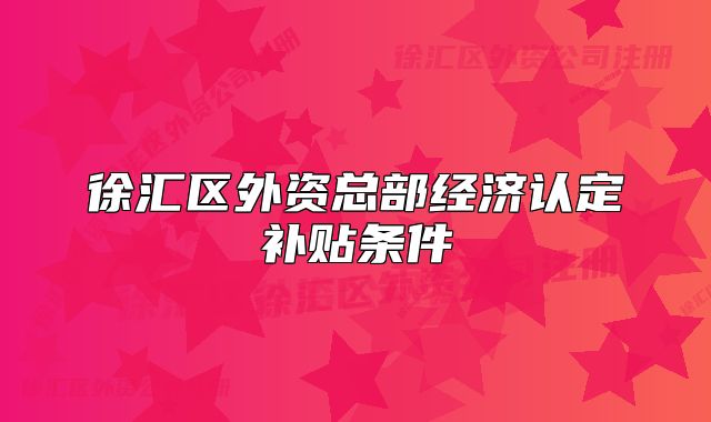 徐汇区外资总部经济认定补贴条件