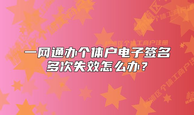 一网通办个体户电子签名多次失效怎么办?