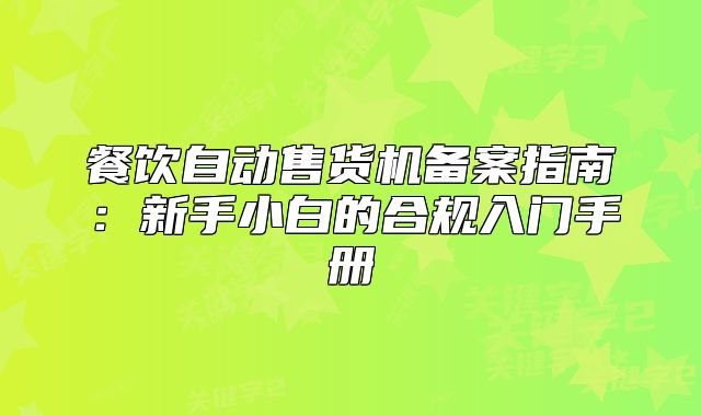 餐饮自动售货机备案指南:新手小白的合规入门手册