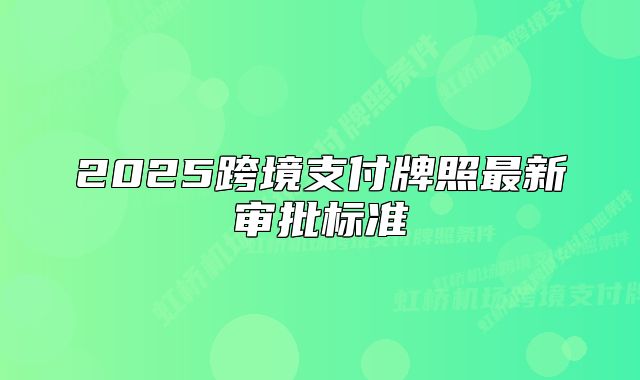 2025跨境支付牌照最新审批标准