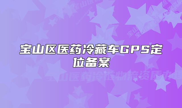 宝山区医药冷藏车GPS定位备案
