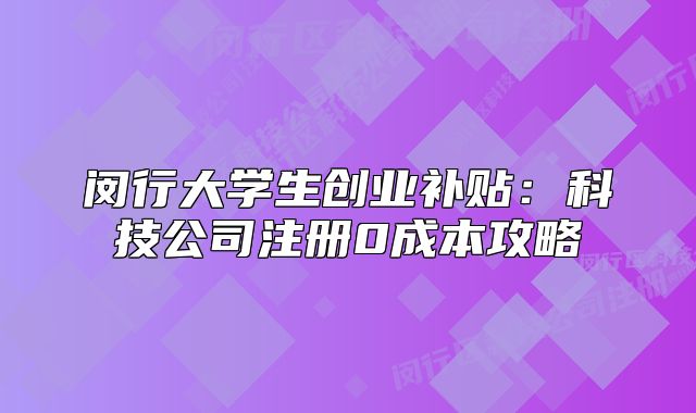 闵行大学生创业补贴：科技公司注册0成本攻略