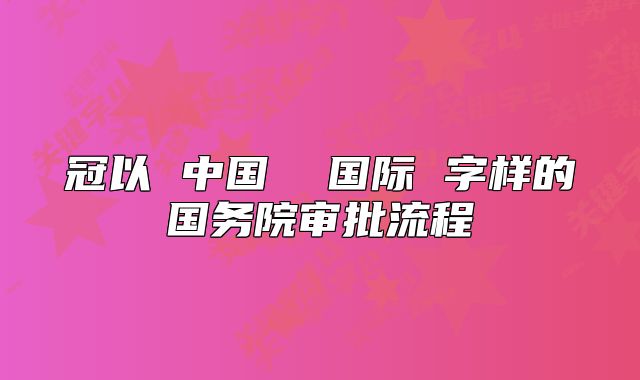 冠以 中国 国际 字样的国务院审批流程