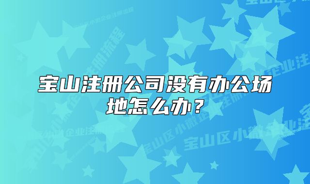 宝山注册公司没有办公场地怎么办？