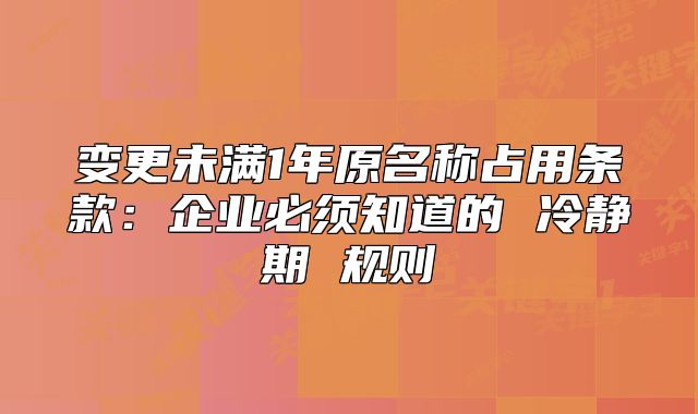 变更未满1年原名称占用条款:企业必须知道的 冷静期 规则