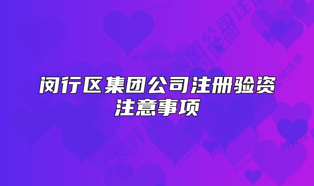 闵行区集团公司注册验资注意事项