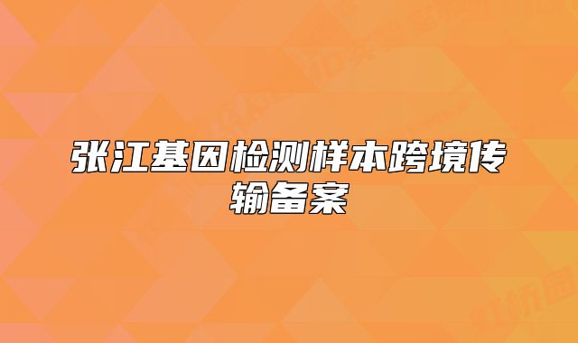 张江基因检测样本跨境传输备案