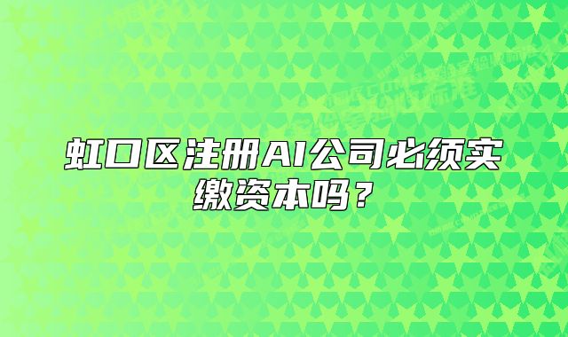 虹口区注册AI公司必须实缴资本吗?