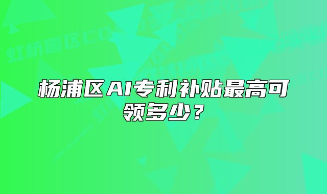 杨浦区AI专利补贴最高可领多少?