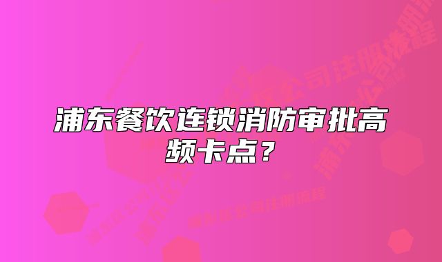 浦东餐饮连锁消防审批高频卡点？