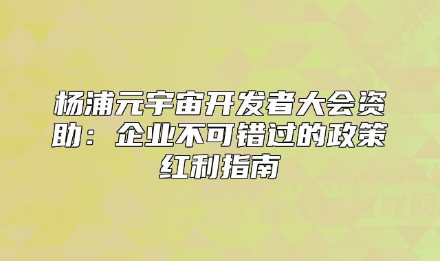 杨浦元宇宙开发者大会资助:企业不可错过的政策红利指南