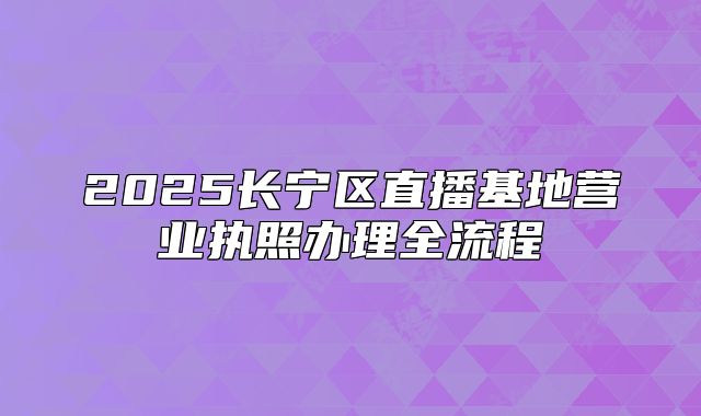 2025长宁区直播基地营业执照办理全流程