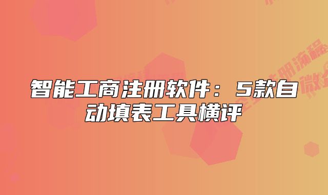 智能工商注册软件:5款自动填表工具横评