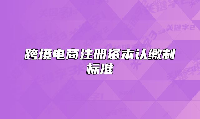 跨境电商注册资本认缴制标准