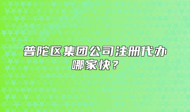普陀区集团公司注册代办哪家快？