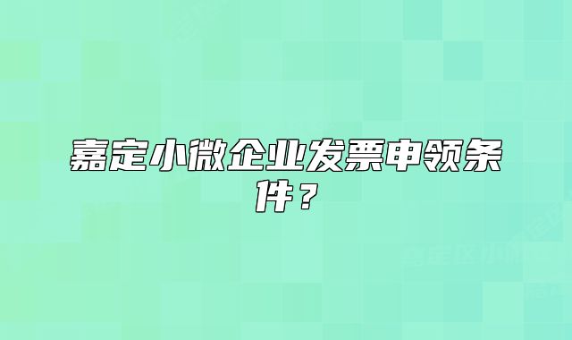 嘉定小微企业发票申领条件?