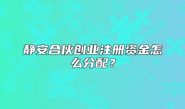 静安合伙创业注册资金怎么分配？