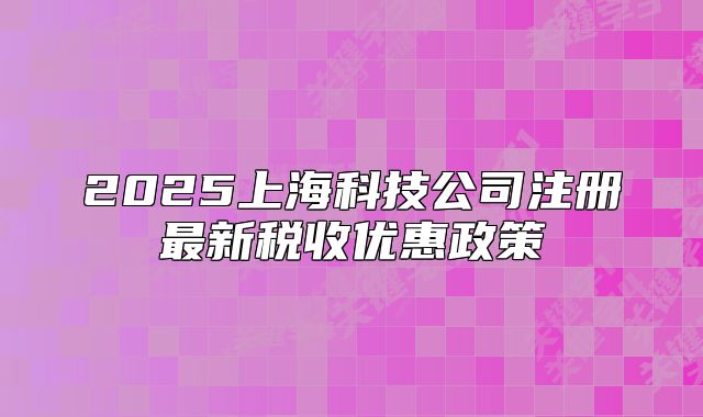 2025上海科技公司注册最新税收优惠政策