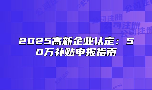2025高新企业认定:50万补贴申报指南