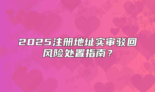 2025注册地址实审驳回风险处置指南？