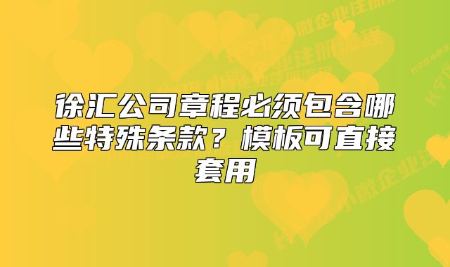 徐汇公司章程必须包含哪些特殊条款？模板可直接套用