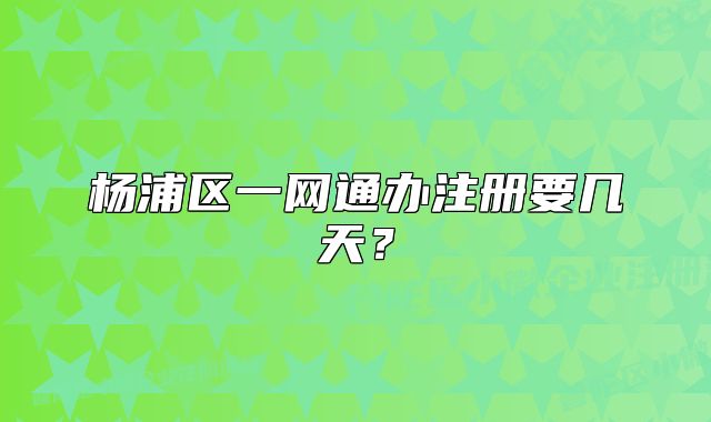 杨浦区一网通办注册要几天？