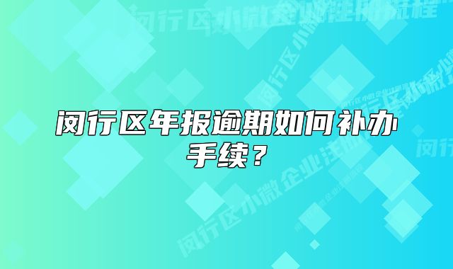 闵行区年报逾期如何补办手续?