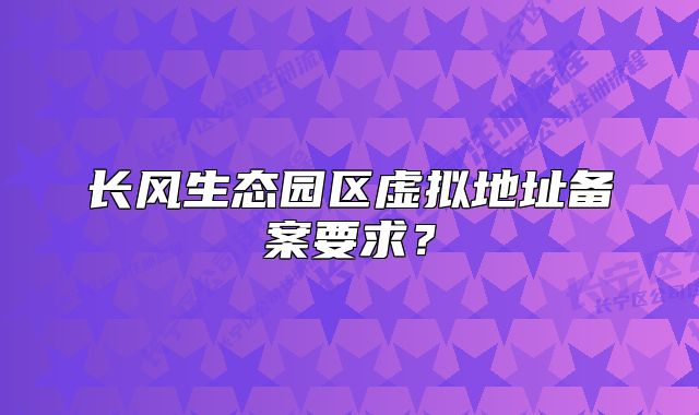 长风生态园区虚拟地址备案要求？