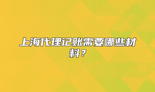 上海代理记账需要哪些材料？