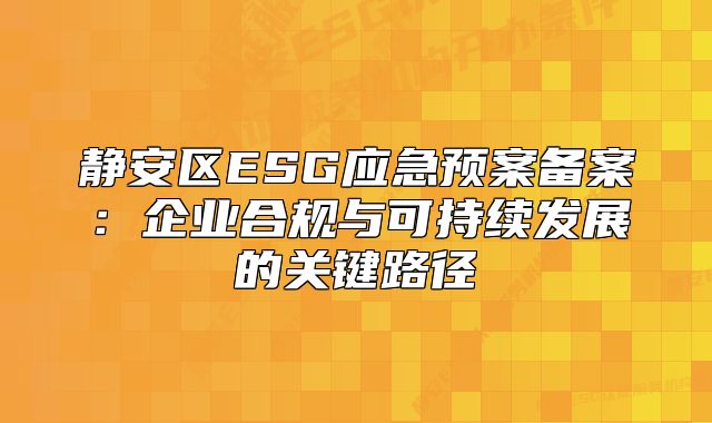 静安区ESG应急预案备案:企业合规与可持续发展的关键路径