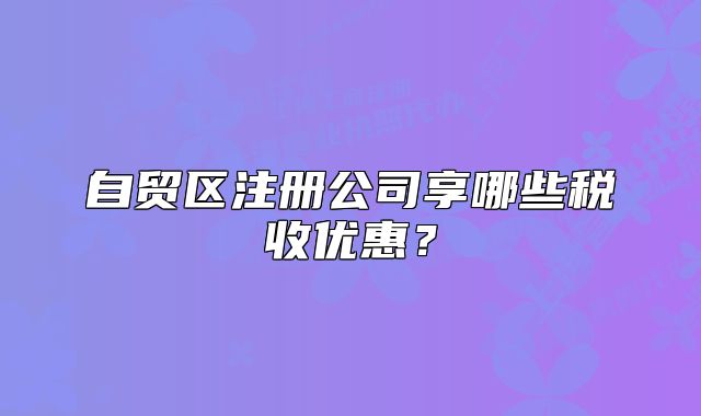 自贸区注册公司享哪些税收优惠？